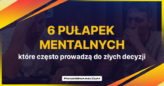 Sześć pułapek mentalnych, które często prowadzą do złych decyzji