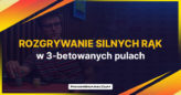 Rozgrywanie silnych rąk w 3-betowanych pulach (przykłady)
